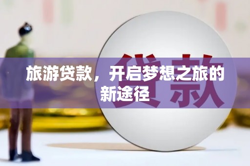 江西旅游贷款，开启梦想之旅的新途径