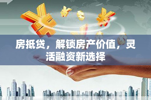 江西房抵贷，解锁房产价值，灵活融资新选择