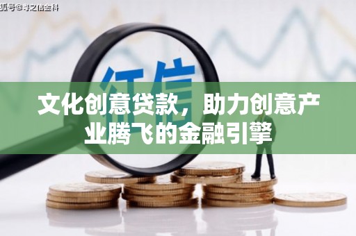 江西文化创意贷款，助力创意产业腾飞的金融引擎