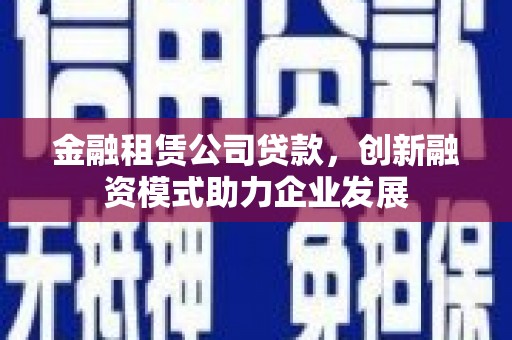 江西金融租赁公司贷款，创新融资模式助力企业发展