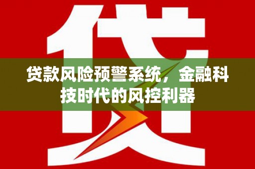 江西贷款风险预警系统，金融科技时代的风控利器
