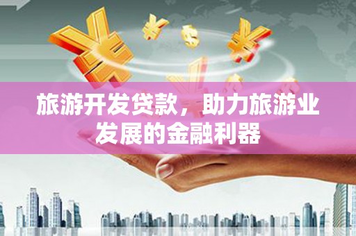 江西旅游开发贷款，助力旅游业发展的金融利器