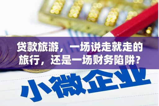 江西贷款旅游，一场说走就走的旅行，还是一场财务陷阱？