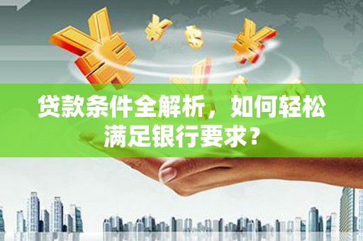 江西贷款条件全解析，如何轻松满足银行要求？