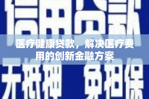 江西医疗健康贷款，解决医疗费用的创新金融方案