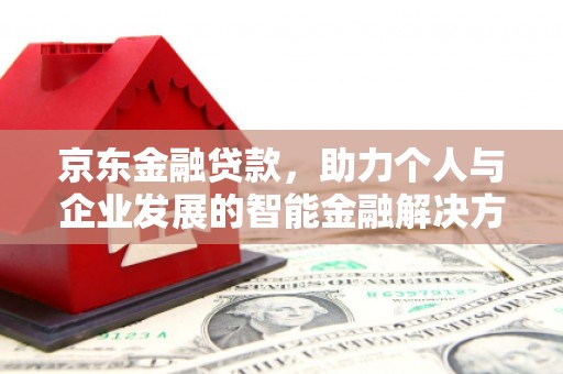 江西京东金融贷款，助力个人与企业发展的智能金融解决方案