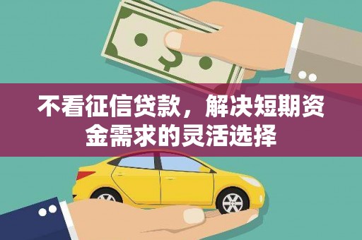 江西不看征信贷款，解决短期资金需求的灵活选择