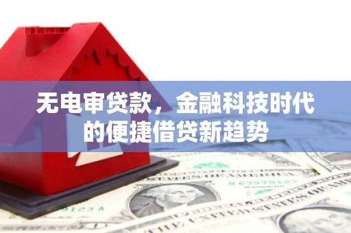 江西无电审贷款，金融科技时代的便捷借贷新趋势