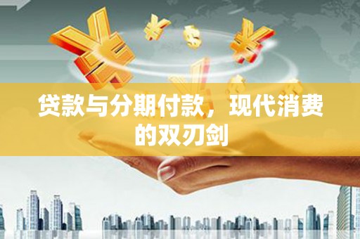 江西贷款与分期付款，现代消费的双刃剑