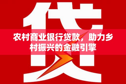江西农村商业银行贷款，助力乡村振兴的金融引擎