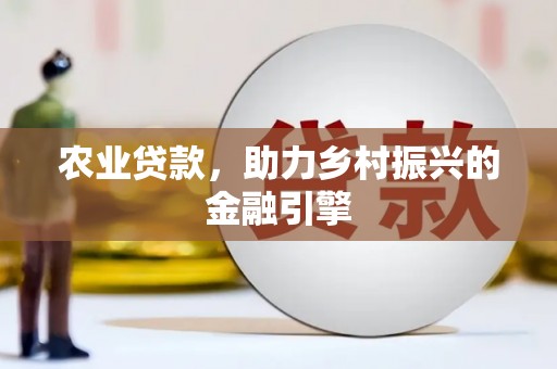 江西农业贷款，助力乡村振兴的金融引擎