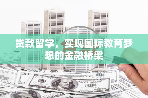 江西贷款留学，实现国际教育梦想的金融桥梁
