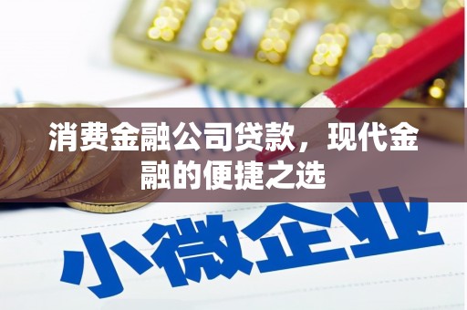 江西消费金融公司贷款，现代金融的便捷之选