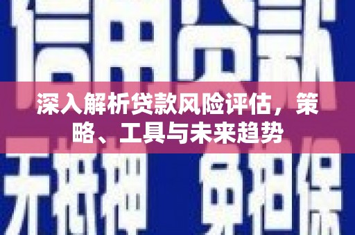 江西深入解析贷款风险评估，策略、工具与未来趋势
