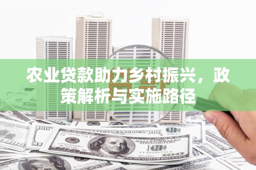 江西农业贷款助力乡村振兴，政策解析与实施路径