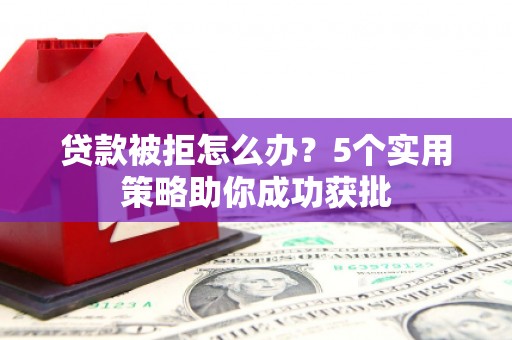江西贷款被拒怎么办？5个实用策略助你成功获批
