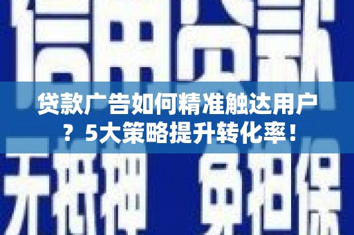 江西贷款广告如何精准触达用户？5大策略提升转化率！