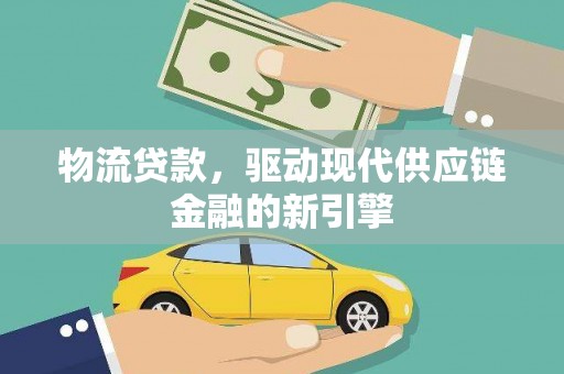 江西物流贷款，驱动现代供应链金融的新引擎