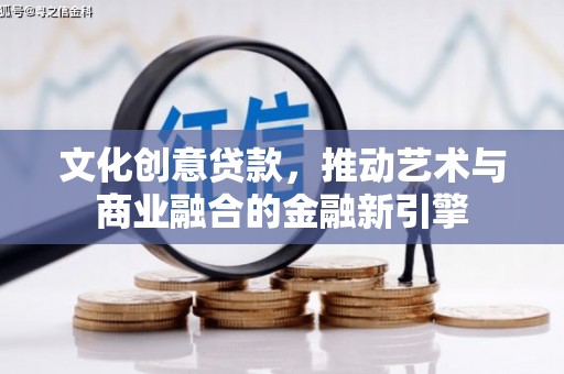 江西文化创意贷款，推动艺术与商业融合的金融新引擎