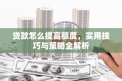 江西贷款怎么提高额度，实用技巧与策略全解析