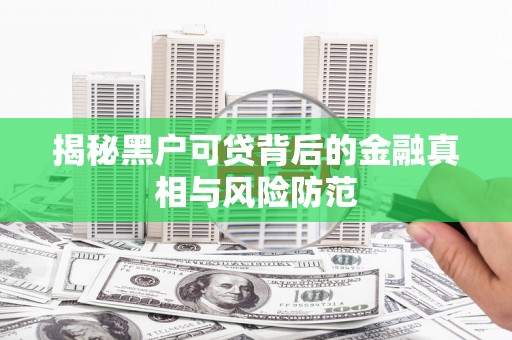 江西揭秘黑户可贷背后的金融真相与风险防范