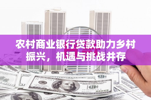 江西农村商业银行贷款助力乡村振兴，机遇与挑战并存