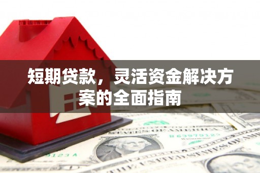 江西短期贷款，灵活资金解决方案的全面指南