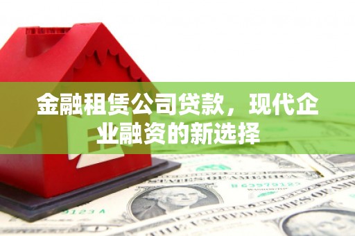 江西金融租赁公司贷款，现代企业融资的新选择