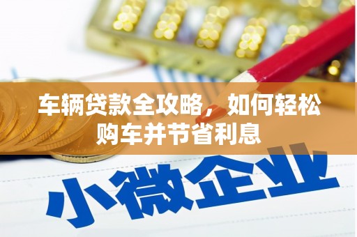 江西车辆贷款全攻略，如何轻松购车并节省利息