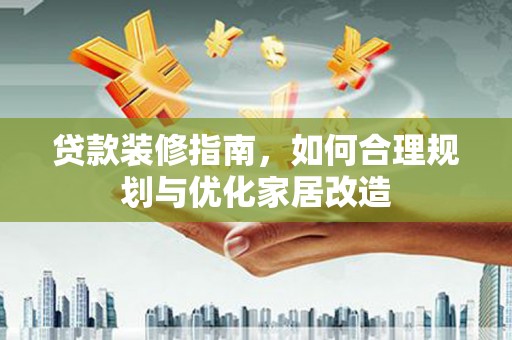 江西贷款装修指南，如何合理规划与优化家居改造
