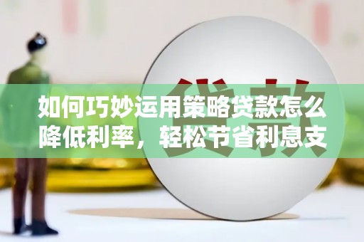 江西如何巧妙运用策略贷款怎么降低利率，轻松节省利息支出