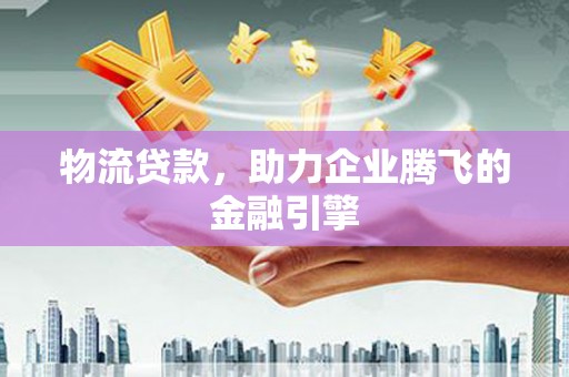 江西物流贷款，助力企业腾飞的金融引擎