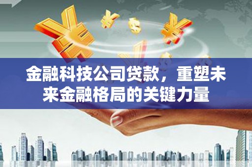 江西金融科技公司贷款，重塑未来金融格局的关键力量