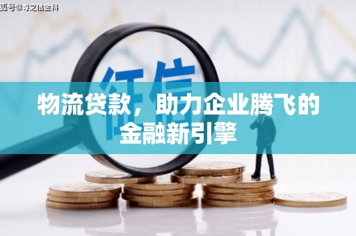 江西物流贷款，助力企业腾飞的金融新引擎