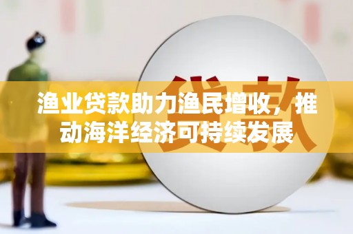 江西渔业贷款助力渔民增收，推动海洋经济可持续发展