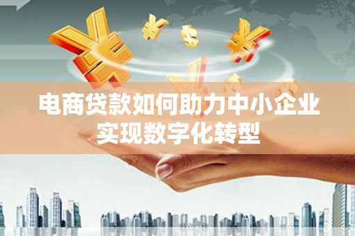 江西电商贷款如何助力中小企业实现数字化转型
