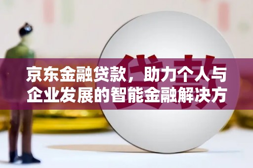 江西京东金融贷款，助力个人与企业发展的智能金融解决方案