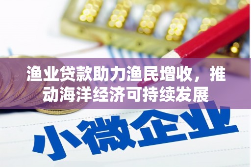 江西渔业贷款助力渔民增收，推动海洋经济可持续发展