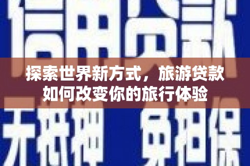 江西探索世界新方式，旅游贷款如何改变你的旅行体验