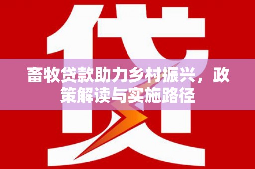 江西畜牧贷款助力乡村振兴，政策解读与实施路径