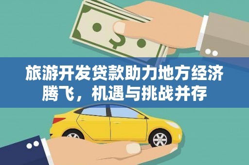 江西旅游开发贷款助力地方经济腾飞，机遇与挑战并存