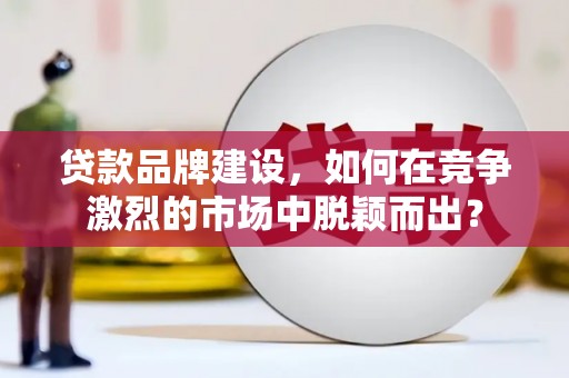江西贷款品牌建设，如何在竞争激烈的市场中脱颖而出？