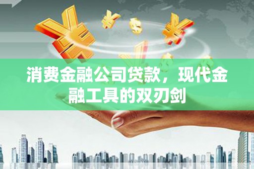 江西消费金融公司贷款，现代金融工具的双刃剑