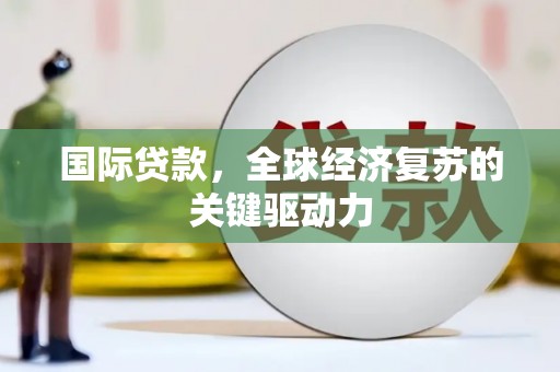 江西国际贷款，全球经济复苏的关键驱动力