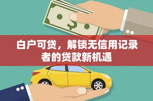 江西白户可贷，解锁无信用记录者的贷款新机遇