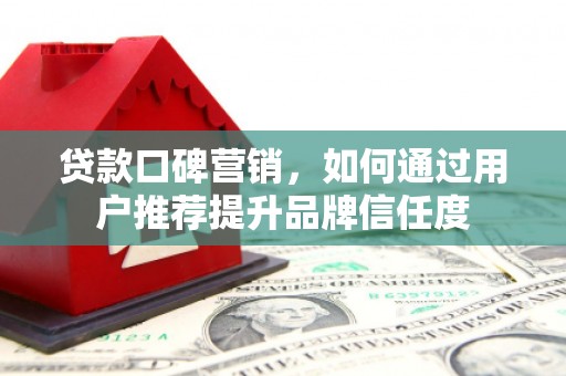 江西贷款口碑营销，如何通过用户推荐提升品牌信任度