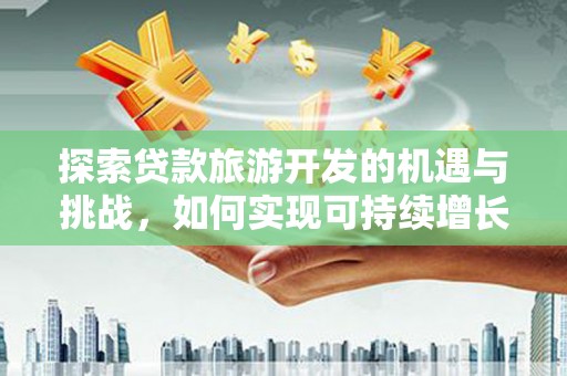 江西探索贷款旅游开发的机遇与挑战，如何实现可持续增长
