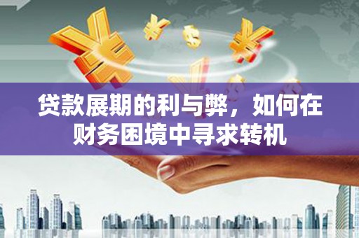 江西贷款展期的利与弊，如何在财务困境中寻求转机