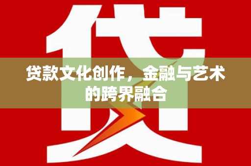 江西贷款文化创作，金融与艺术的跨界融合