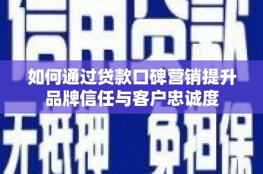 江西如何通过贷款口碑营销提升品牌信任与客户忠诚度